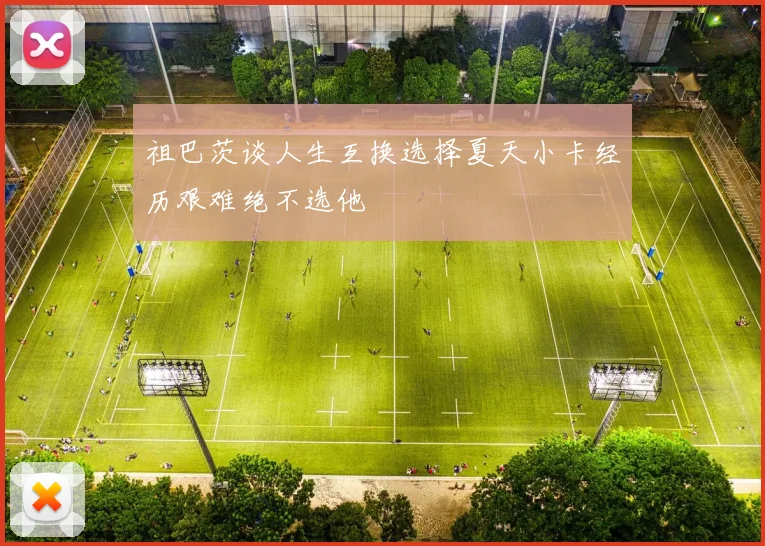 祖巴茨谈人生互换选择夏天小卡经历艰难绝不选他