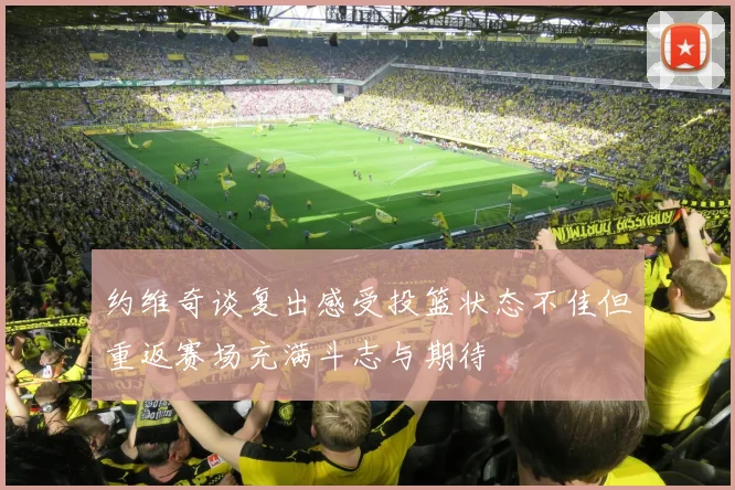 约维奇谈复出感受投篮状态不佳但重返赛场充满斗志与期待
