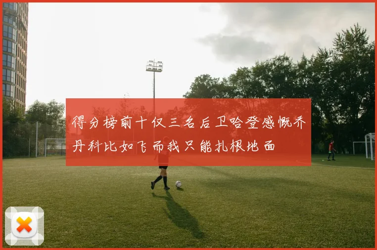 得分榜前十仅三名后卫哈登感慨乔丹科比如飞而我只能扎根地面