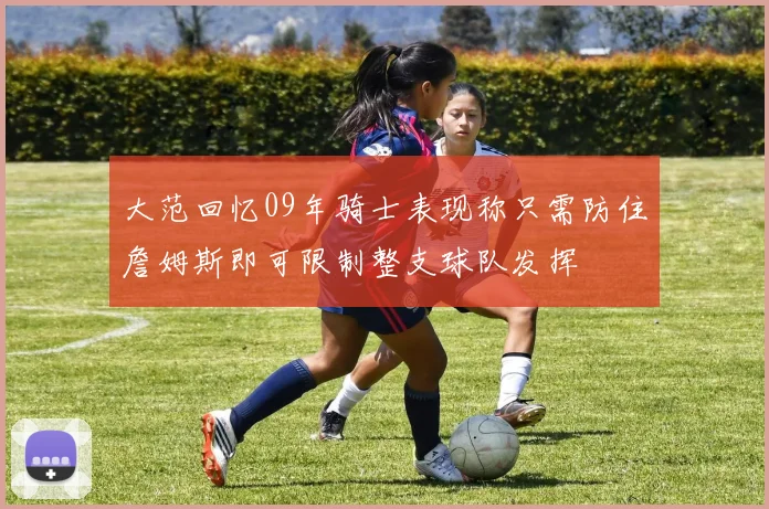 大范回忆09年骑士表现称只需防住詹姆斯即可限制整支球队发挥