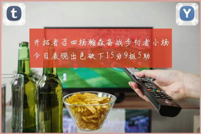 开拓者召回杨瀚森备战步行者小杨今日表现出色砍下15分9板5助