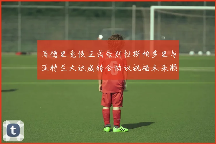 马德里竞技正式告别拉斯帕多里与亚特兰大达成转会协议祝福未来顺利