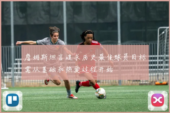 詹姆斯坦言追求历史最佳球员目标需从基础和热爱过程开始