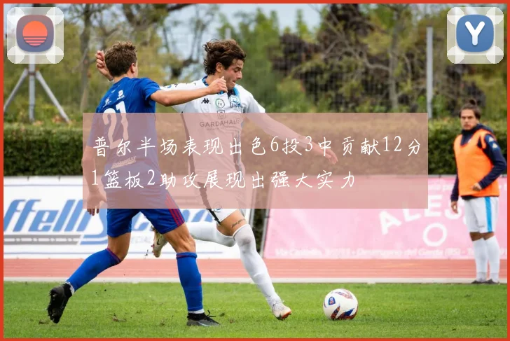 普尔半场表现出色6投3中贡献12分1篮板2助攻展现出强大实力