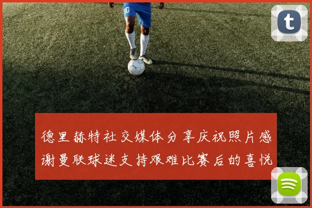 德里赫特社交媒体分享庆祝照片感谢曼联球迷支持艰难比赛后的喜悦