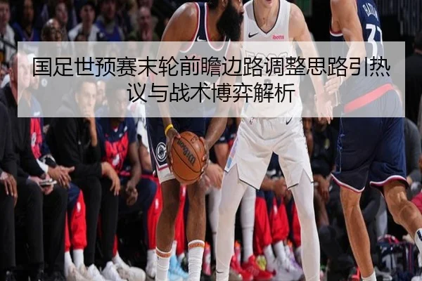 国足世预赛末轮前瞻边路调整思路引热议与战术博弈解析 | ZOTYSPORTS